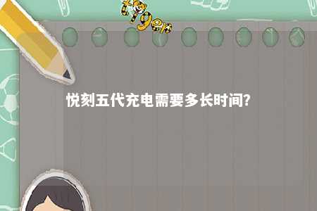 悦刻五代充电需要多长时间？ 